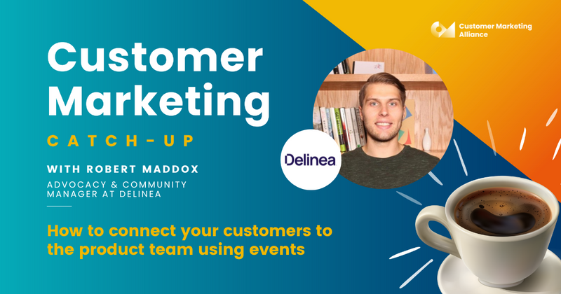 Robert Maddox | How to connect your customers to the product team using events | Customer Marketing Catch-up